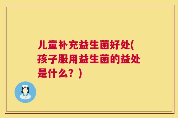 儿童补充益生菌好处(孩子服用益生菌的益处是什么？)