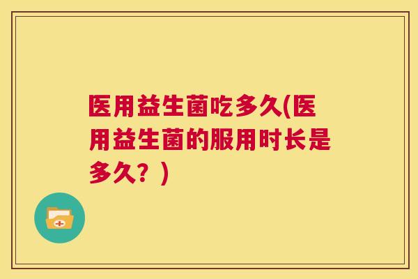医用益生菌吃多久(医用益生菌的服用时长是多久？)