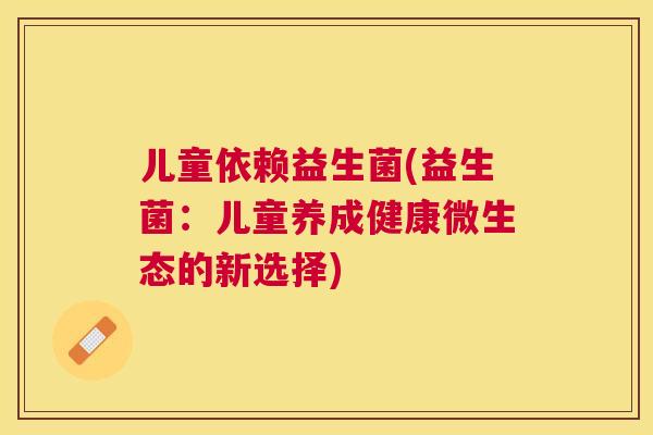 儿童依赖益生菌(益生菌：儿童养成健康微生态的新选择)