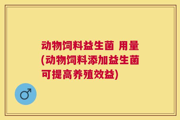 动物饲料益生菌 用量(动物饲料添加益生菌可提高养殖效益)