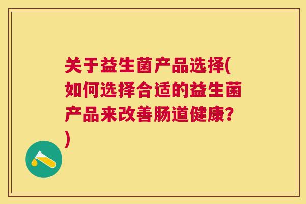 关于益生菌产品选择(如何选择合适的益生菌产品来改善肠道健康？)