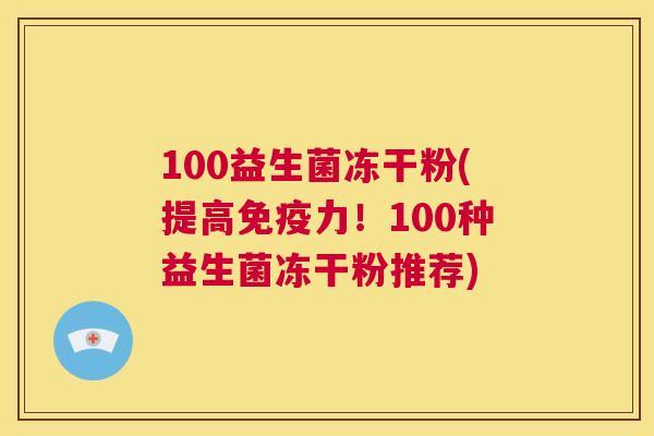 100益生菌冻干粉(提高免疫力！100种益生菌冻干粉推荐)