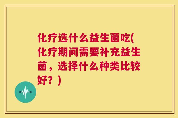 化疗选什么益生菌吃(化疗期间需要补充益生菌，选择什么种类比较好？)