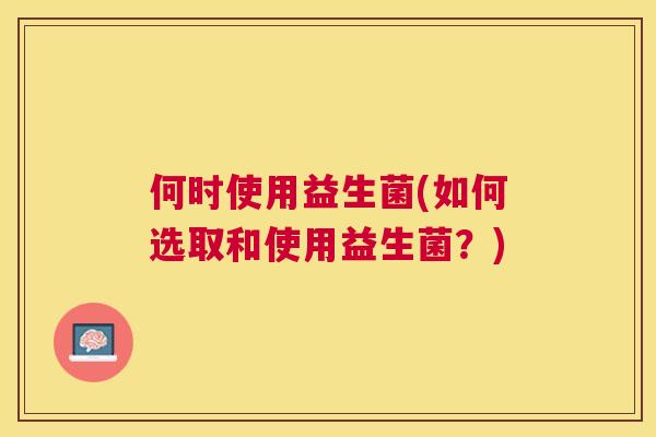 何时使用益生菌(如何选取和使用益生菌？)
