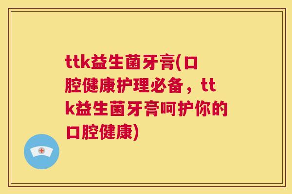 ttk益生菌牙膏(口腔健康护理必备，ttk益生菌牙膏呵护你的口腔健康)