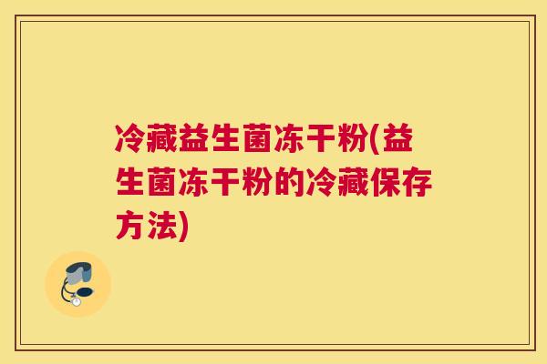 冷藏益生菌冻干粉(益生菌冻干粉的冷藏保存方法)