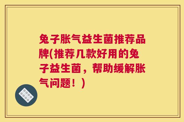 兔子胀气益生菌推荐品牌(推荐几款好用的兔子益生菌，帮助缓解胀气问题！)