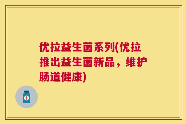 优拉益生菌系列(优拉推出益生菌新品，维护肠道健康)