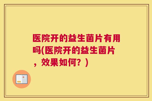 医院开的益生菌片有用吗(医院开的益生菌片，效果如何？)