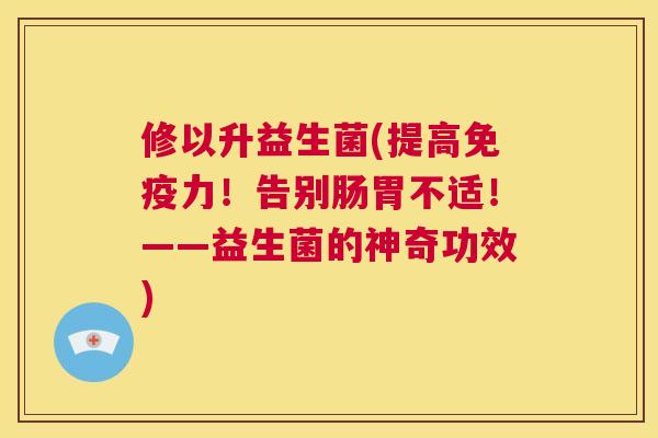 修以升益生菌(提高免疫力！告别肠胃不适！——益生菌的神奇功效)