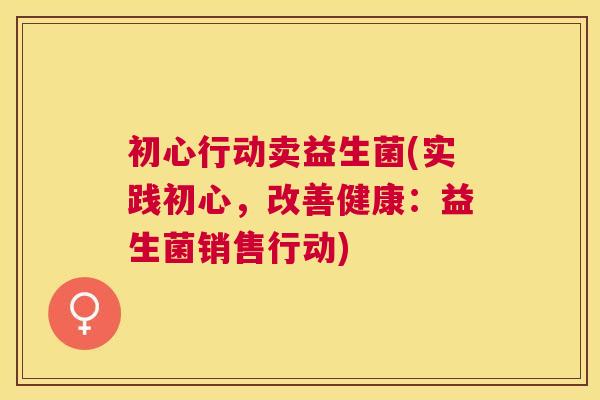 初心行动卖益生菌(实践初心，改善健康：益生菌销售行动)
