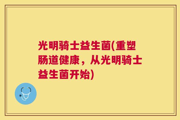 光明骑士益生菌(重塑肠道健康，从光明骑士益生菌开始)