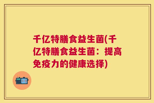 千亿特膳食益生菌(千亿特膳食益生菌：提高免疫力的健康选择)