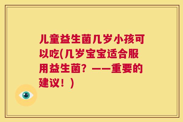 儿童益生菌几岁小孩可以吃(几岁宝宝适合服用益生菌？——重要的建议！)