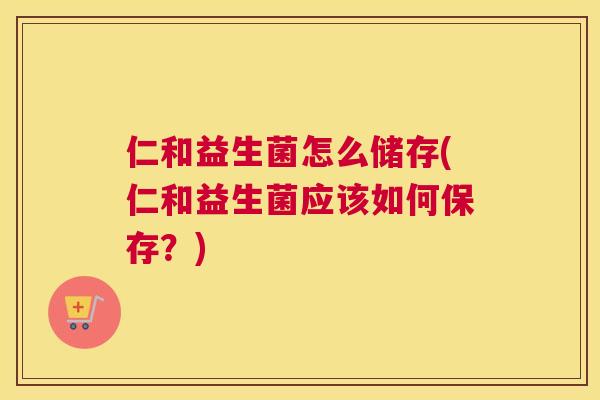 仁和益生菌怎么储存(仁和益生菌应该如何保存？)