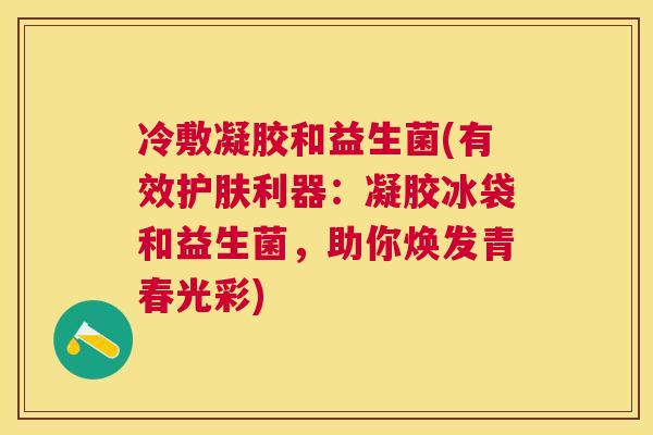 冷敷凝胶和益生菌(有效护肤利器：凝胶冰袋和益生菌，助你焕发青春光彩)