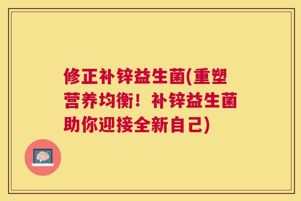 修正补锌益生菌(重塑营养均衡！补锌益生菌助你迎接全新自己)