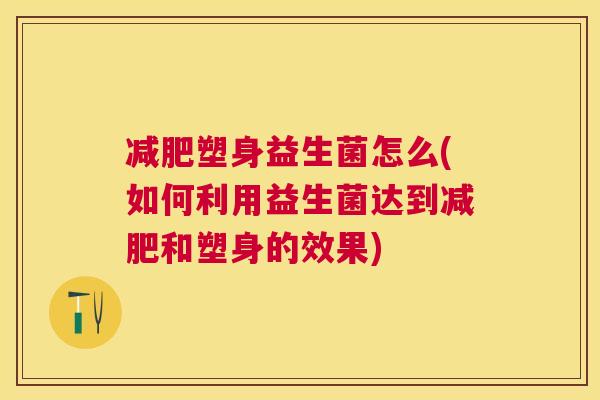 减肥塑身益生菌怎么(如何利用益生菌达到减肥和塑身的效果)