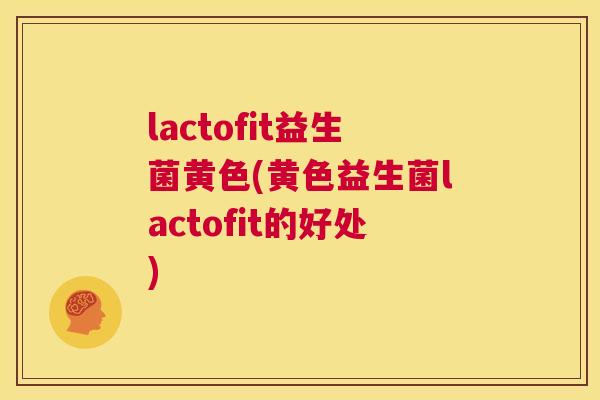 lactofit益生菌黄色(黄色益生菌lactofit的好处)