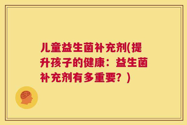 儿童益生菌补充剂(提升孩子的健康：益生菌补充剂有多重要？)