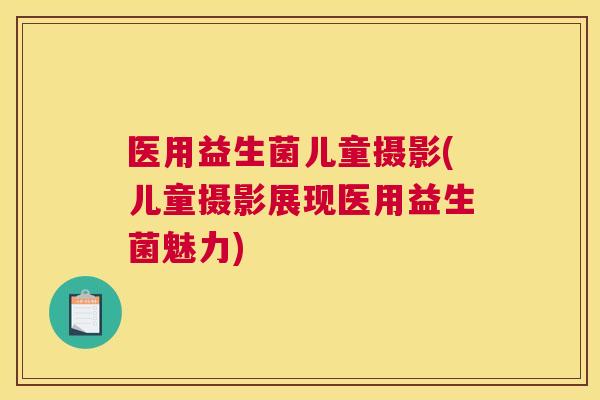 医用益生菌儿童摄影(儿童摄影展现医用益生菌魅力)