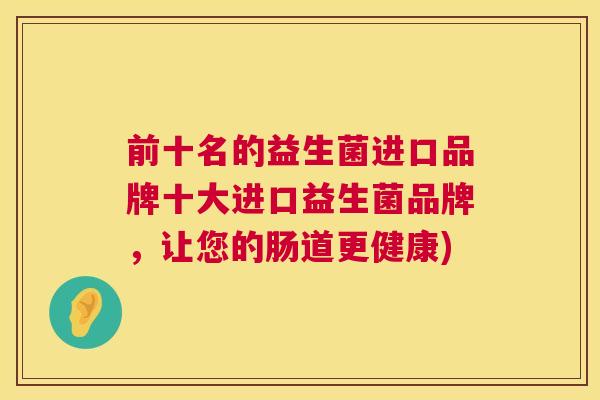 前十名的益生菌进口品牌十大进口益生菌品牌，让您的肠道更健康)