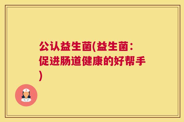 公认益生菌(益生菌：促进肠道健康的好帮手)