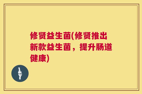 修贤益生菌(修贤推出新款益生菌，提升肠道健康)
