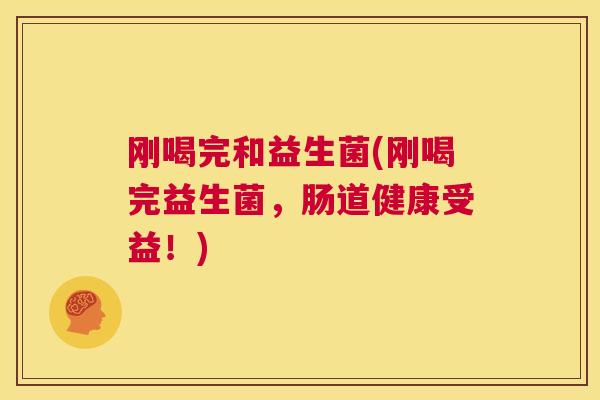 刚喝完和益生菌(刚喝完益生菌，肠道健康受益！)