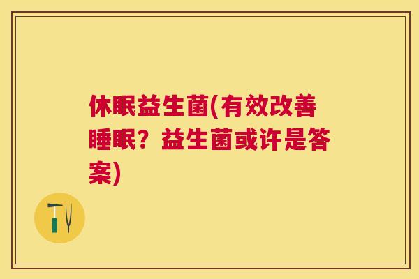 休眠益生菌(有效改善睡眠？益生菌或许是答案)