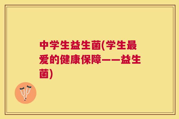 中学生益生菌(学生最爱的健康保障——益生菌)