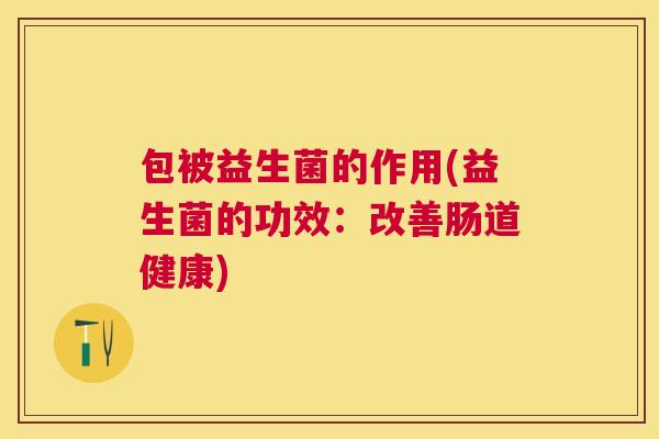 包被益生菌的作用(益生菌的功效：改善肠道健康)