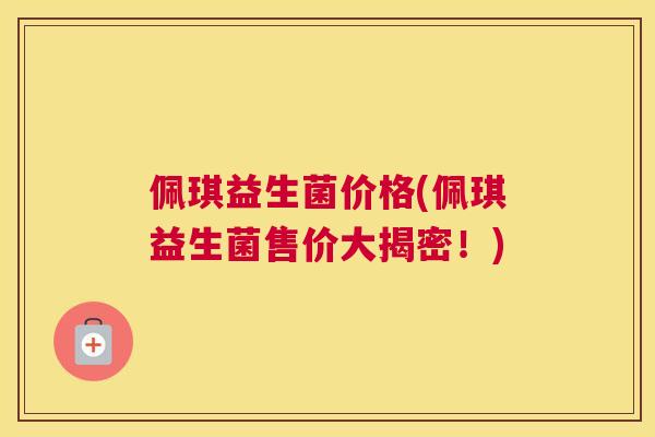 佩琪益生菌价格(佩琪益生菌售价大揭密！)