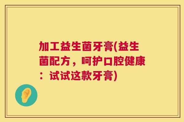 加工益生菌牙膏(益生菌配方，呵护口腔健康：试试这款牙膏)