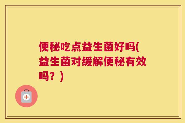 便秘吃点益生菌好吗(益生菌对缓解便秘有效吗？)