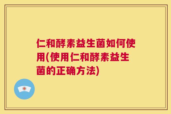 仁和酵素益生菌如何使用(使用仁和酵素益生菌的正确方法)