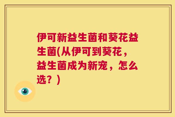 伊可新益生菌和葵花益生菌(从伊可到葵花，益生菌成为新宠，怎么选？)