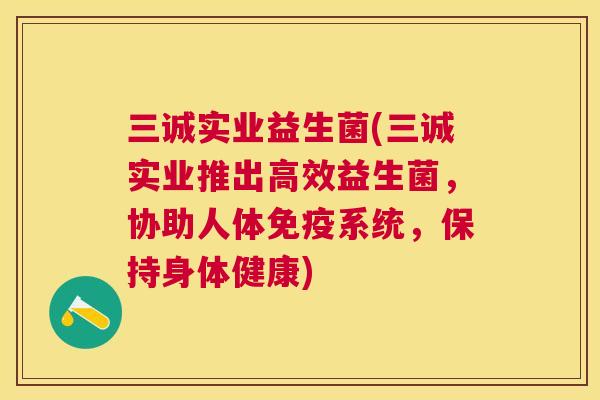 三诚实业益生菌(三诚实业推出高效益生菌，协助人体免疫系统，保持身体健康)