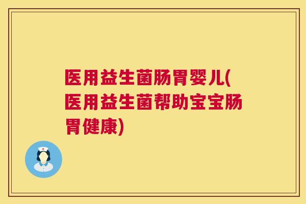 医用益生菌肠胃婴儿(医用益生菌帮助宝宝肠胃健康)
