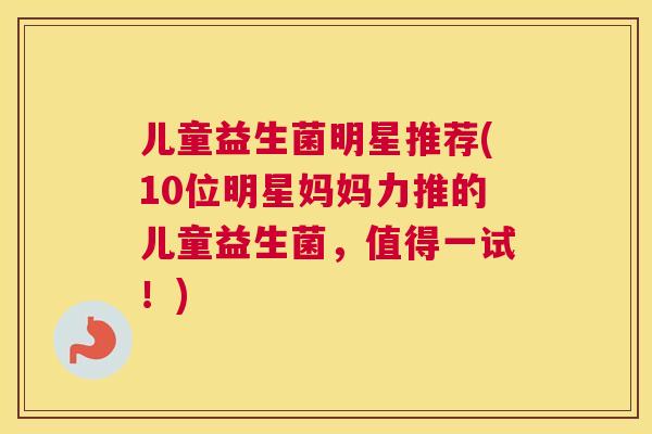 儿童益生菌明星推荐(10位明星妈妈力推的儿童益生菌，值得一试！)