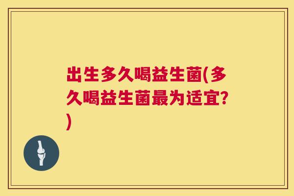出生多久喝益生菌(多久喝益生菌最为适宜？)