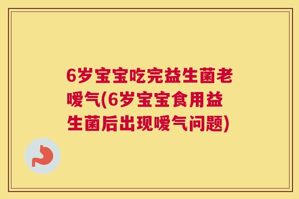 6岁宝宝吃完益生菌老嗳气(6岁宝宝食用益生菌后出现嗳气问题)