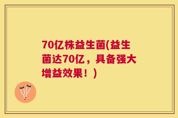 70亿株益生菌(益生菌达70亿，具备强大增益效果！)