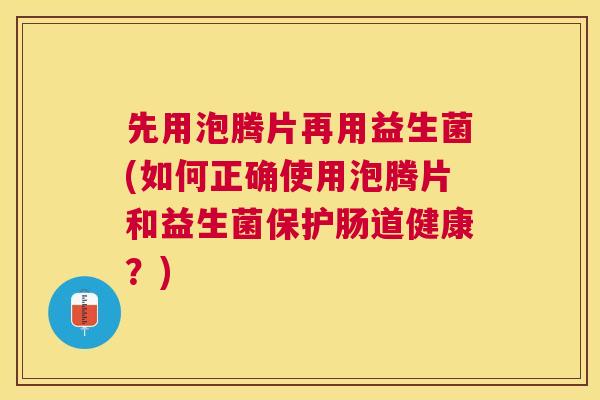先用泡腾片再用益生菌(如何正确使用泡腾片和益生菌保护肠道健康？)