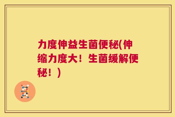 力度伸益生菌便秘(伸缩力度大！生菌缓解便秘！)