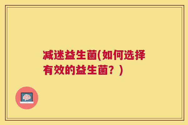 减迷益生菌(如何选择有效的益生菌？)