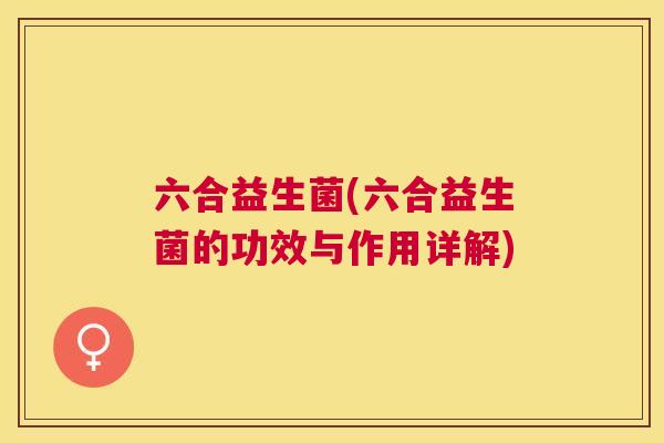 六合益生菌(六合益生菌的功效与作用详解)