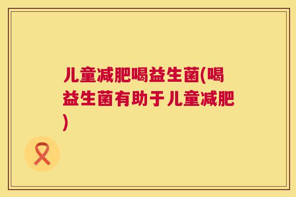 儿童减肥喝益生菌(喝益生菌有助于儿童减肥)