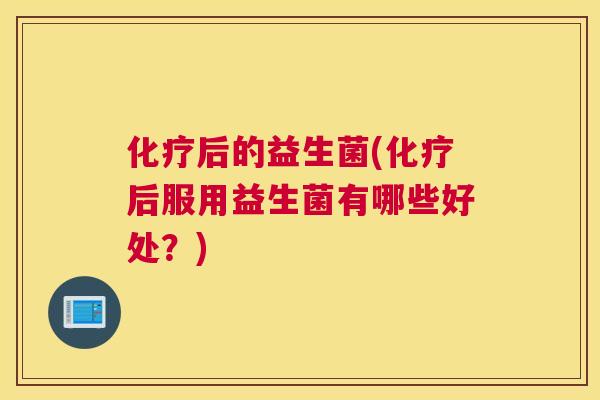 化疗后的益生菌(化疗后服用益生菌有哪些好处？)