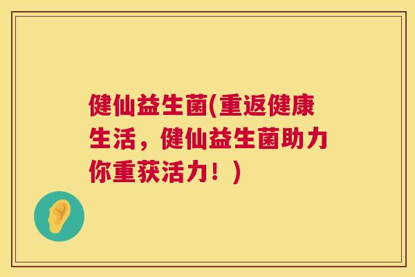 健仙益生菌(重返健康生活，健仙益生菌助力你重获活力！)